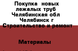 Покупка  новых, лежалых труб - Челябинская обл., Челябинск г. Строительство и ремонт » Материалы   